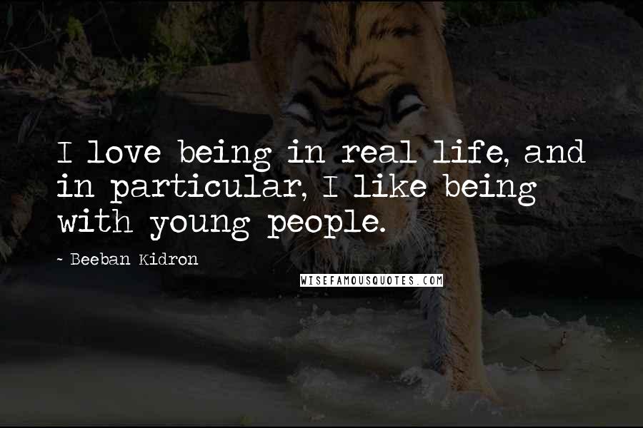 Beeban Kidron Quotes: I love being in real life, and in particular, I like being with young people.