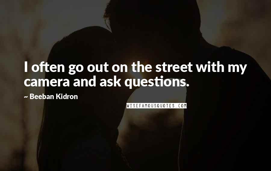 Beeban Kidron Quotes: I often go out on the street with my camera and ask questions.