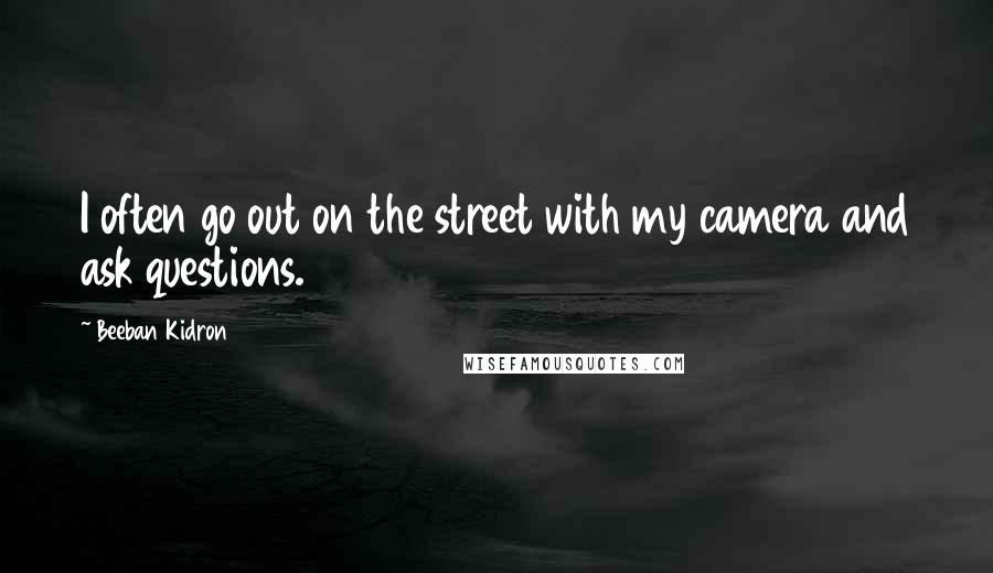 Beeban Kidron Quotes: I often go out on the street with my camera and ask questions.