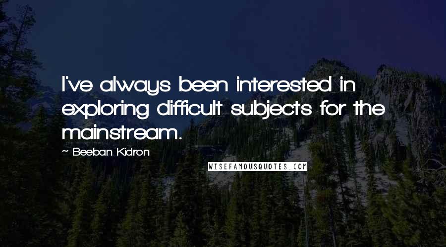 Beeban Kidron Quotes: I've always been interested in exploring difficult subjects for the mainstream.