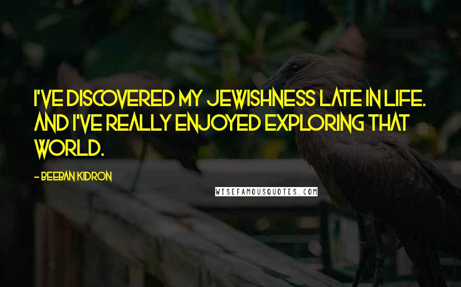 Beeban Kidron Quotes: I've discovered my Jewishness late in life. And I've really enjoyed exploring that world.