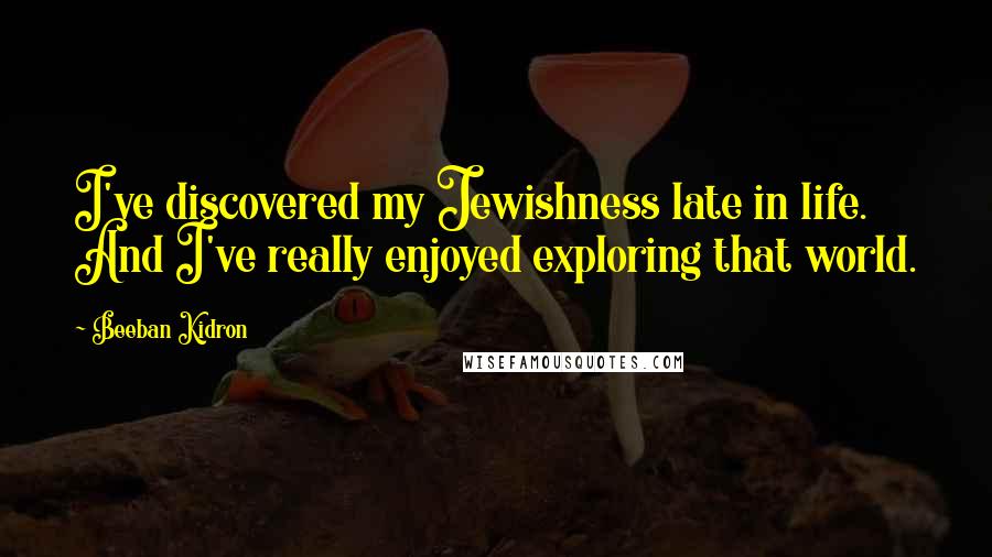 Beeban Kidron Quotes: I've discovered my Jewishness late in life. And I've really enjoyed exploring that world.