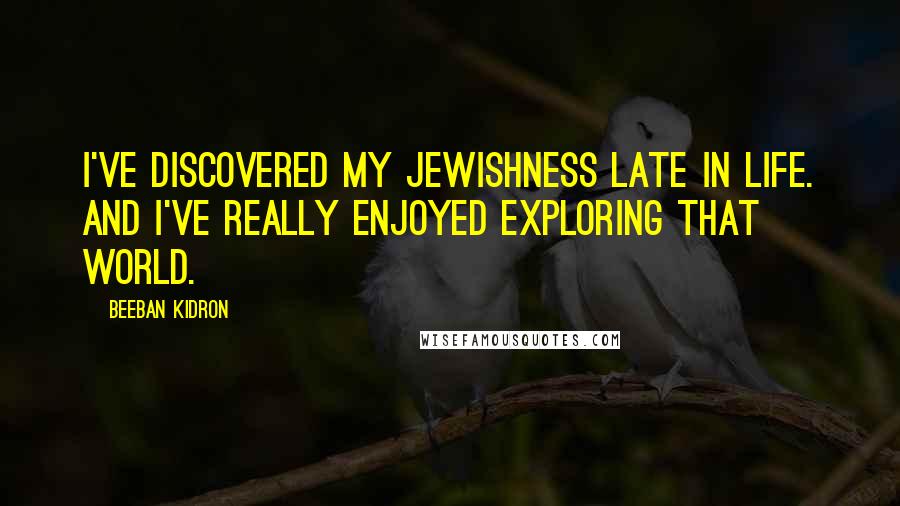 Beeban Kidron Quotes: I've discovered my Jewishness late in life. And I've really enjoyed exploring that world.