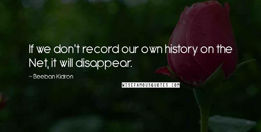 Beeban Kidron Quotes: If we don't record our own history on the Net, it will disappear.