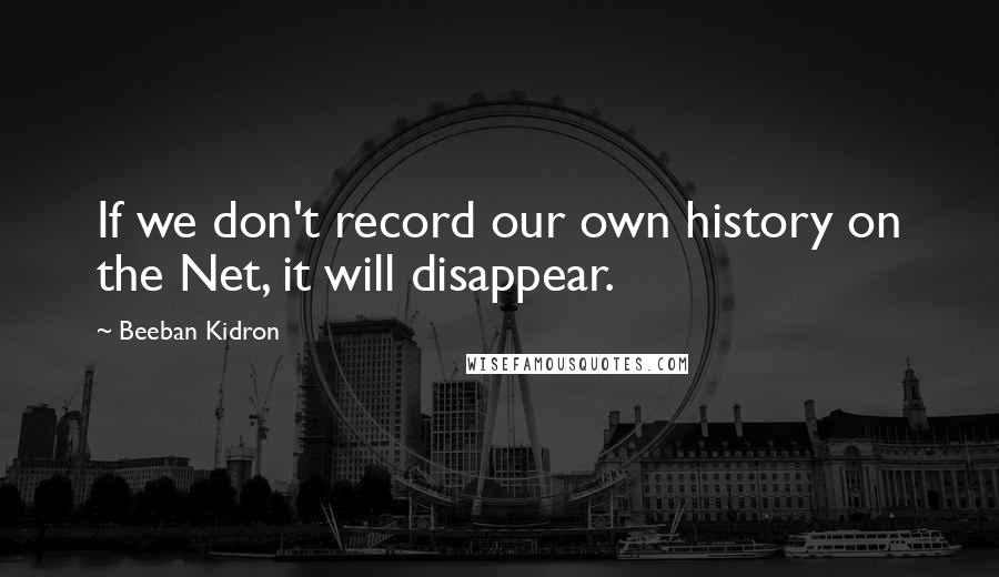 Beeban Kidron Quotes: If we don't record our own history on the Net, it will disappear.