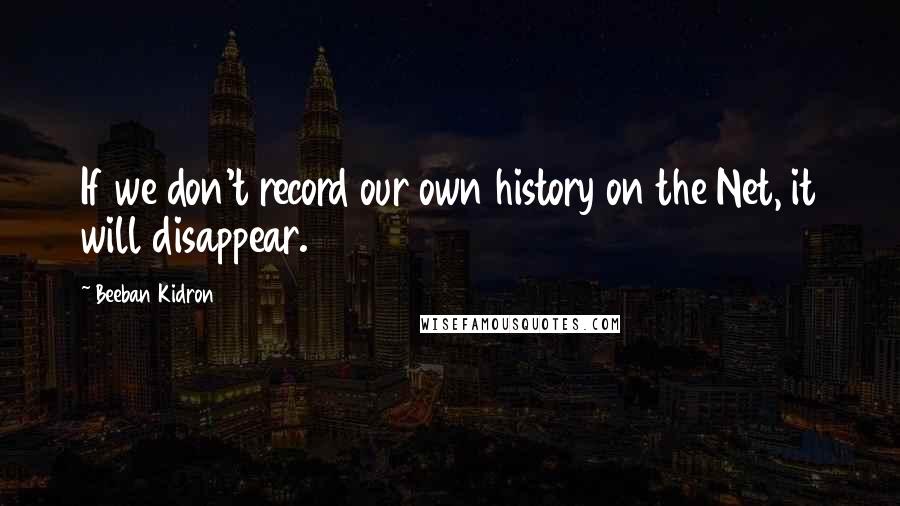 Beeban Kidron Quotes: If we don't record our own history on the Net, it will disappear.