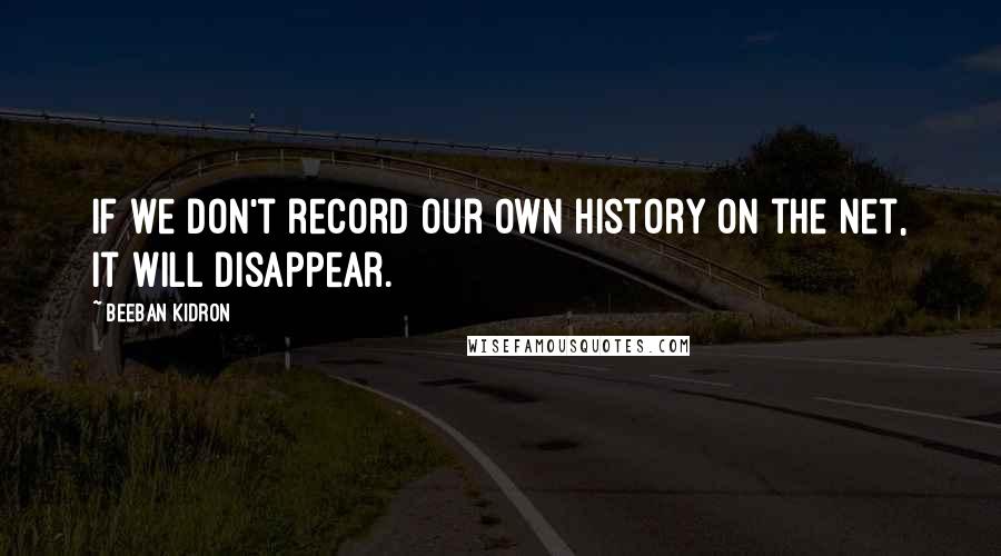 Beeban Kidron Quotes: If we don't record our own history on the Net, it will disappear.