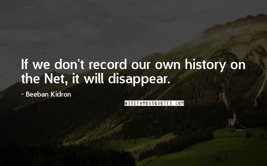 Beeban Kidron Quotes: If we don't record our own history on the Net, it will disappear.