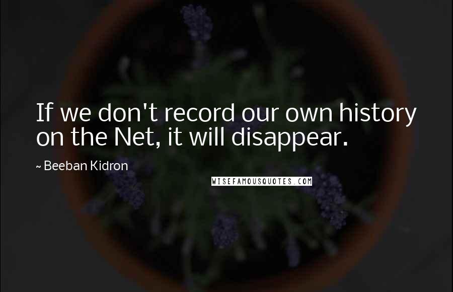 Beeban Kidron Quotes: If we don't record our own history on the Net, it will disappear.
