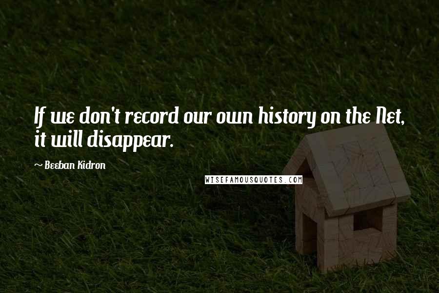 Beeban Kidron Quotes: If we don't record our own history on the Net, it will disappear.