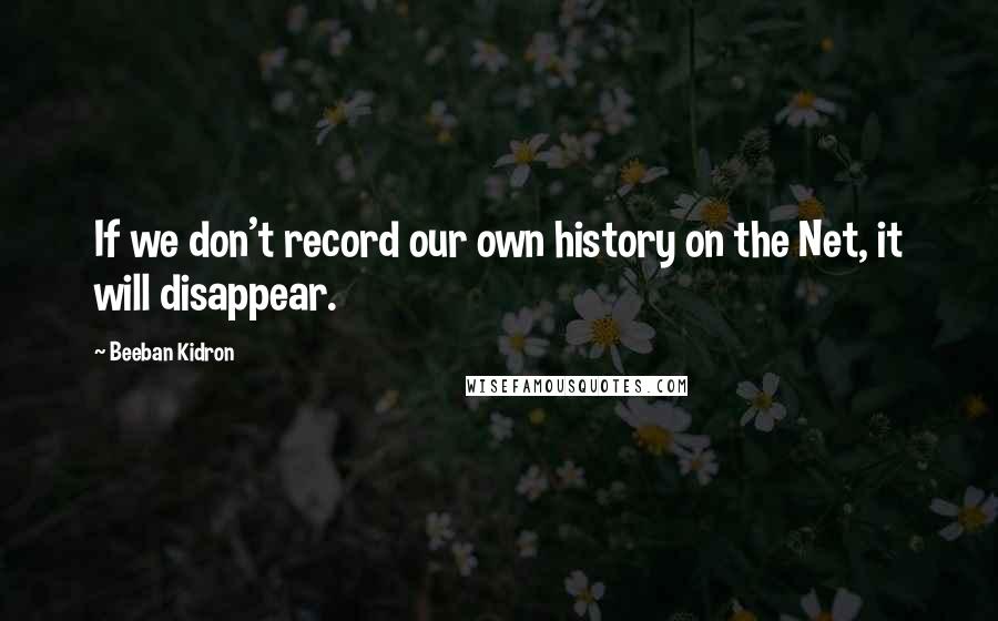 Beeban Kidron Quotes: If we don't record our own history on the Net, it will disappear.