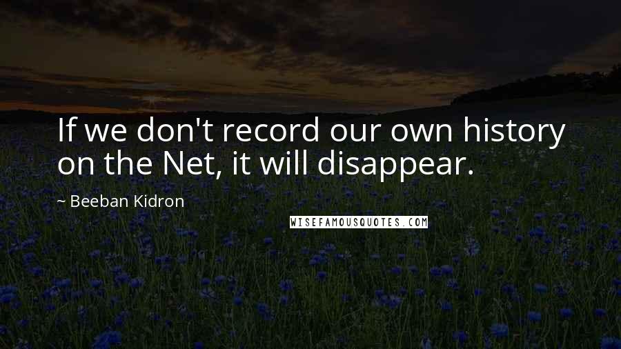 Beeban Kidron Quotes: If we don't record our own history on the Net, it will disappear.