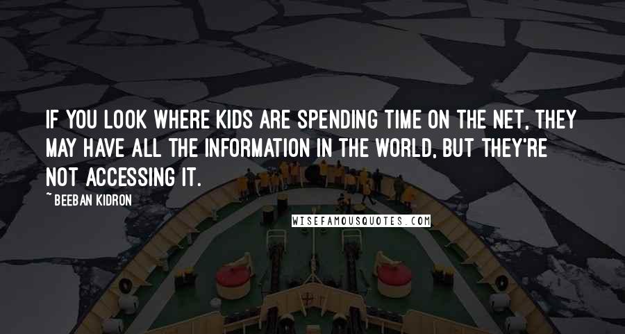 Beeban Kidron Quotes: If you look where kids are spending time on the Net, they may have all the information in the world, but they're not accessing it.