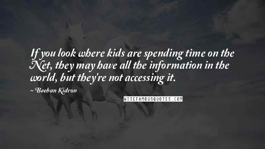 Beeban Kidron Quotes: If you look where kids are spending time on the Net, they may have all the information in the world, but they're not accessing it.