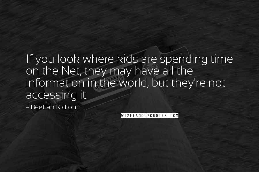 Beeban Kidron Quotes: If you look where kids are spending time on the Net, they may have all the information in the world, but they're not accessing it.