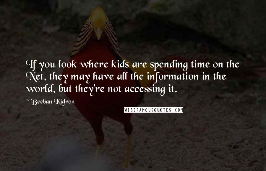 Beeban Kidron Quotes: If you look where kids are spending time on the Net, they may have all the information in the world, but they're not accessing it.