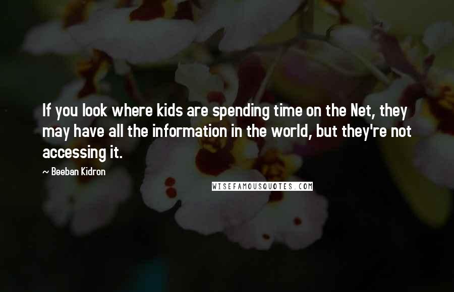 Beeban Kidron Quotes: If you look where kids are spending time on the Net, they may have all the information in the world, but they're not accessing it.