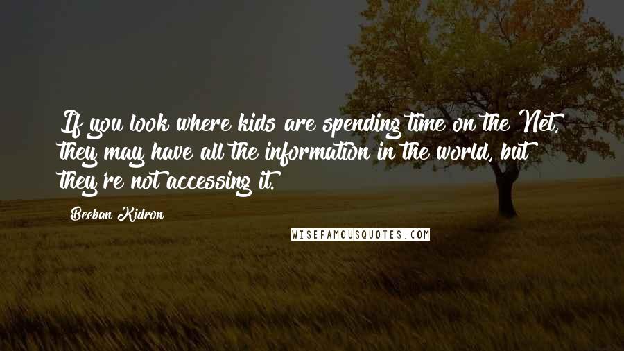 Beeban Kidron Quotes: If you look where kids are spending time on the Net, they may have all the information in the world, but they're not accessing it.