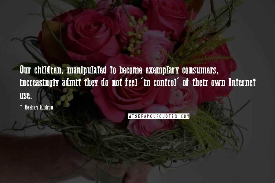 Beeban Kidron Quotes: Our children, manipulated to become exemplary consumers, increasingly admit they do not feel 'in control' of their own Internet use.