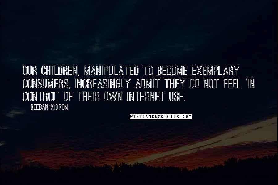 Beeban Kidron Quotes: Our children, manipulated to become exemplary consumers, increasingly admit they do not feel 'in control' of their own Internet use.