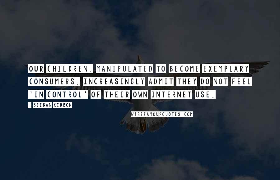 Beeban Kidron Quotes: Our children, manipulated to become exemplary consumers, increasingly admit they do not feel 'in control' of their own Internet use.