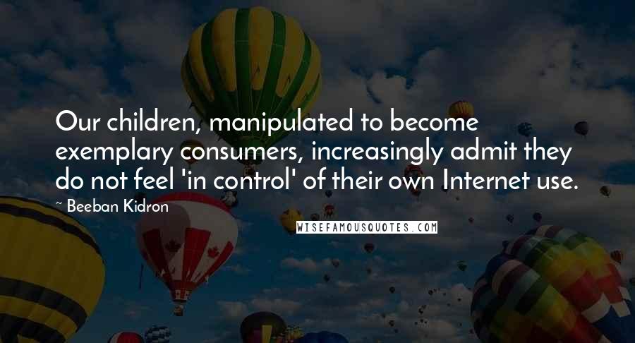 Beeban Kidron Quotes: Our children, manipulated to become exemplary consumers, increasingly admit they do not feel 'in control' of their own Internet use.