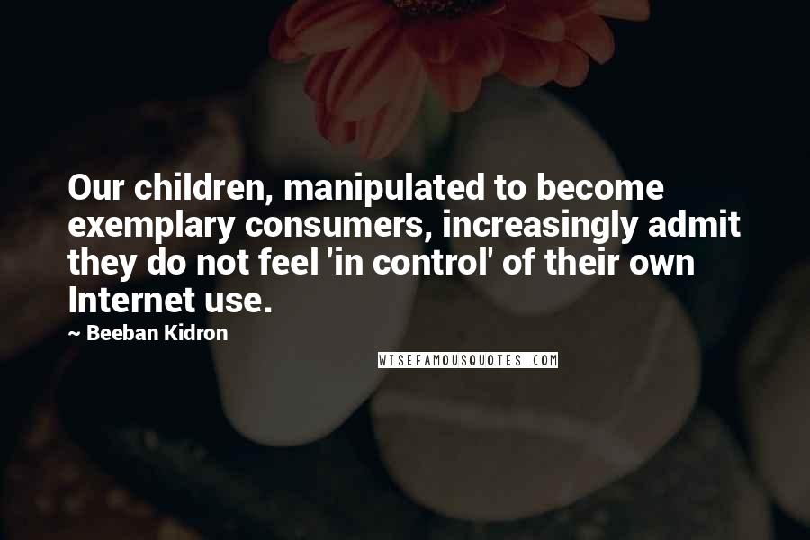 Beeban Kidron Quotes: Our children, manipulated to become exemplary consumers, increasingly admit they do not feel 'in control' of their own Internet use.