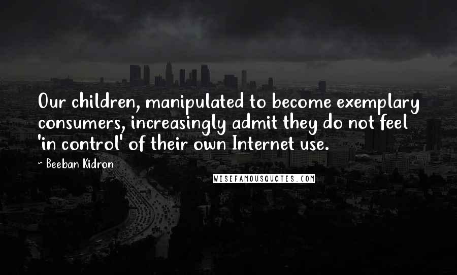 Beeban Kidron Quotes: Our children, manipulated to become exemplary consumers, increasingly admit they do not feel 'in control' of their own Internet use.