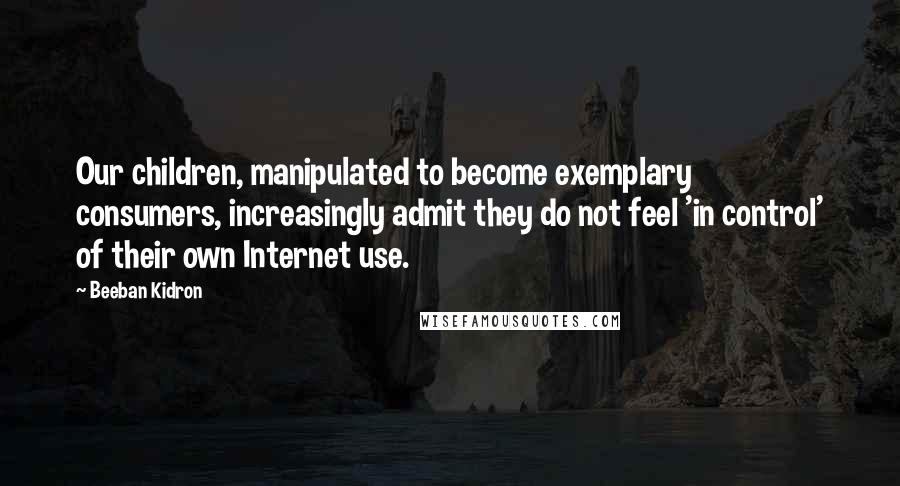 Beeban Kidron Quotes: Our children, manipulated to become exemplary consumers, increasingly admit they do not feel 'in control' of their own Internet use.