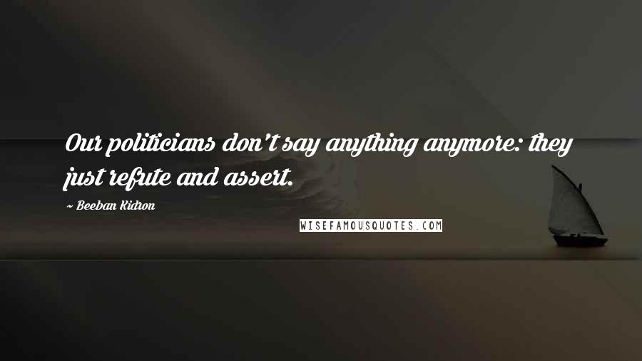 Beeban Kidron Quotes: Our politicians don't say anything anymore: they just refute and assert.