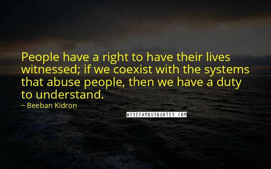 Beeban Kidron Quotes: People have a right to have their lives witnessed; if we coexist with the systems that abuse people, then we have a duty to understand.