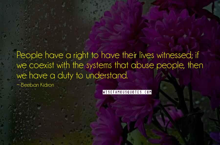 Beeban Kidron Quotes: People have a right to have their lives witnessed; if we coexist with the systems that abuse people, then we have a duty to understand.