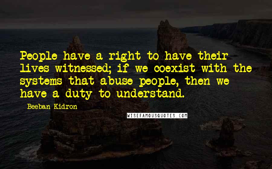 Beeban Kidron Quotes: People have a right to have their lives witnessed; if we coexist with the systems that abuse people, then we have a duty to understand.