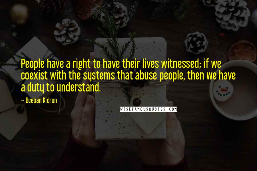 Beeban Kidron Quotes: People have a right to have their lives witnessed; if we coexist with the systems that abuse people, then we have a duty to understand.