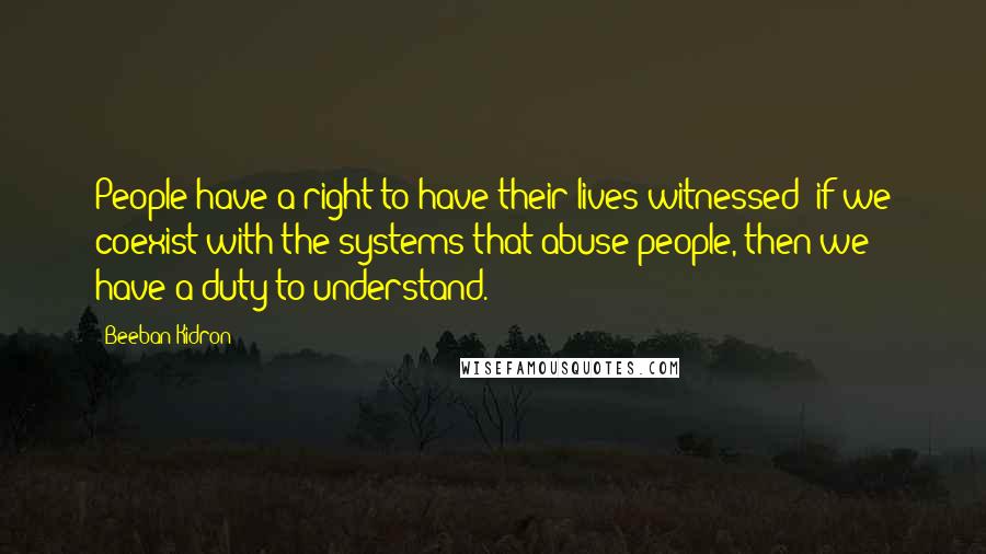 Beeban Kidron Quotes: People have a right to have their lives witnessed; if we coexist with the systems that abuse people, then we have a duty to understand.