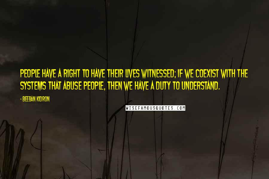 Beeban Kidron Quotes: People have a right to have their lives witnessed; if we coexist with the systems that abuse people, then we have a duty to understand.