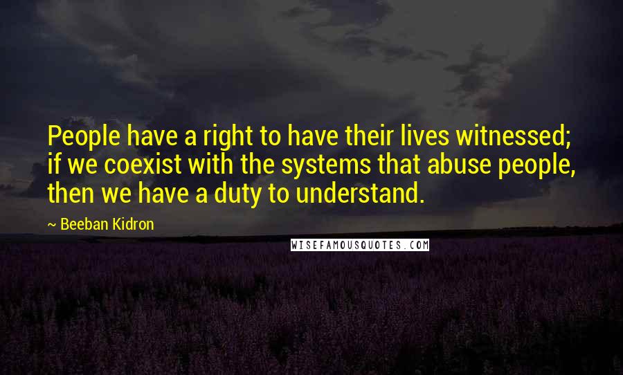 Beeban Kidron Quotes: People have a right to have their lives witnessed; if we coexist with the systems that abuse people, then we have a duty to understand.