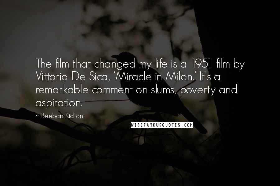 Beeban Kidron Quotes: The film that changed my life is a 1951 film by Vittorio De Sica, 'Miracle in Milan.' It's a remarkable comment on slums, poverty and aspiration.