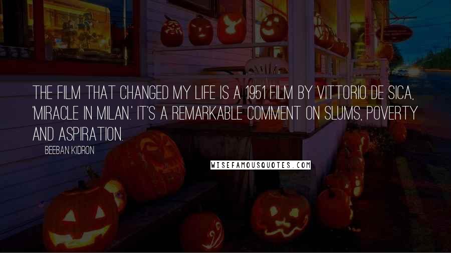 Beeban Kidron Quotes: The film that changed my life is a 1951 film by Vittorio De Sica, 'Miracle in Milan.' It's a remarkable comment on slums, poverty and aspiration.