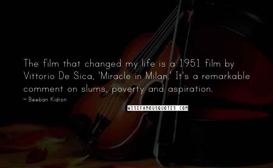 Beeban Kidron Quotes: The film that changed my life is a 1951 film by Vittorio De Sica, 'Miracle in Milan.' It's a remarkable comment on slums, poverty and aspiration.