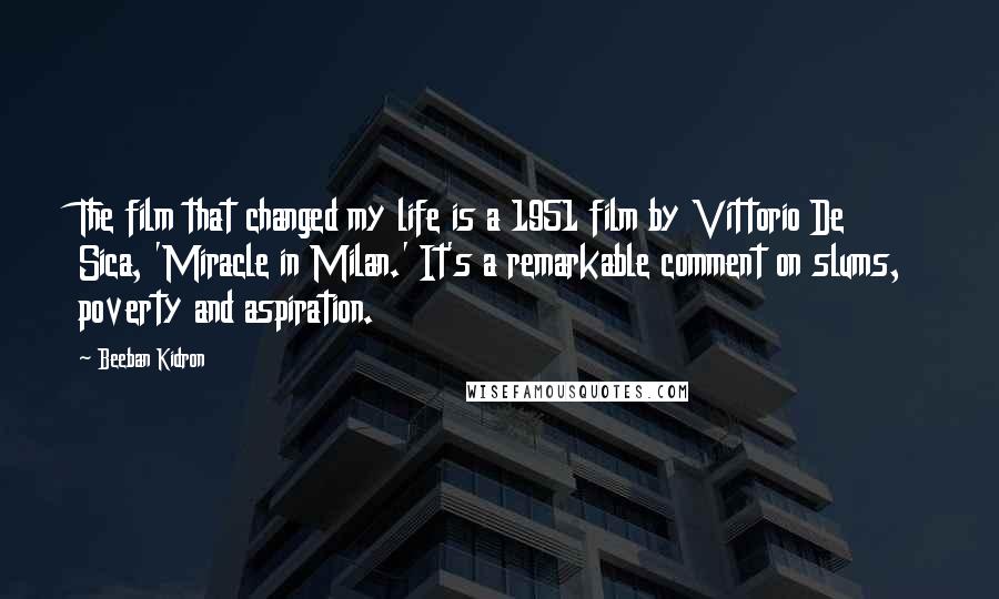 Beeban Kidron Quotes: The film that changed my life is a 1951 film by Vittorio De Sica, 'Miracle in Milan.' It's a remarkable comment on slums, poverty and aspiration.