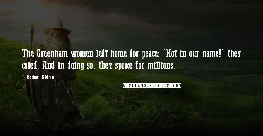 Beeban Kidron Quotes: The Greenham women left home for peace: 'Not in our name!' they cried. And in doing so, they spoke for millions.