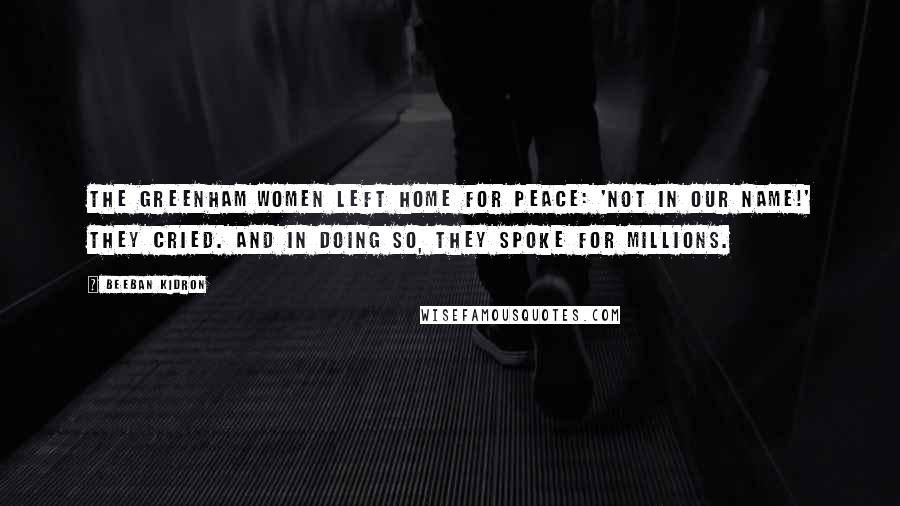 Beeban Kidron Quotes: The Greenham women left home for peace: 'Not in our name!' they cried. And in doing so, they spoke for millions.