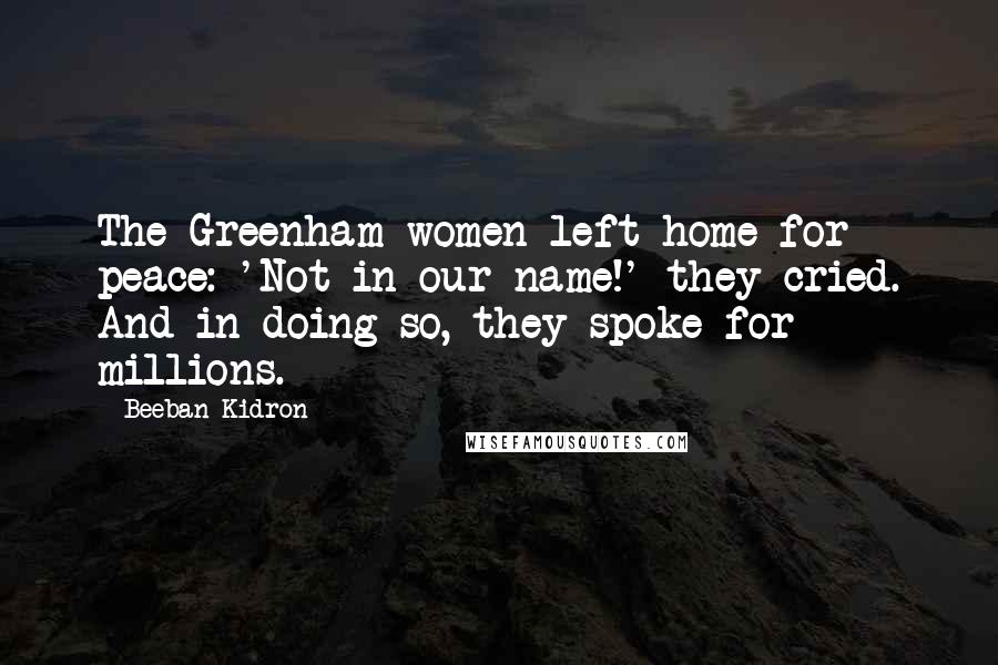 Beeban Kidron Quotes: The Greenham women left home for peace: 'Not in our name!' they cried. And in doing so, they spoke for millions.