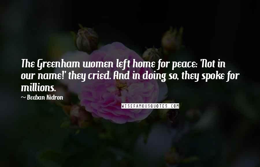 Beeban Kidron Quotes: The Greenham women left home for peace: 'Not in our name!' they cried. And in doing so, they spoke for millions.