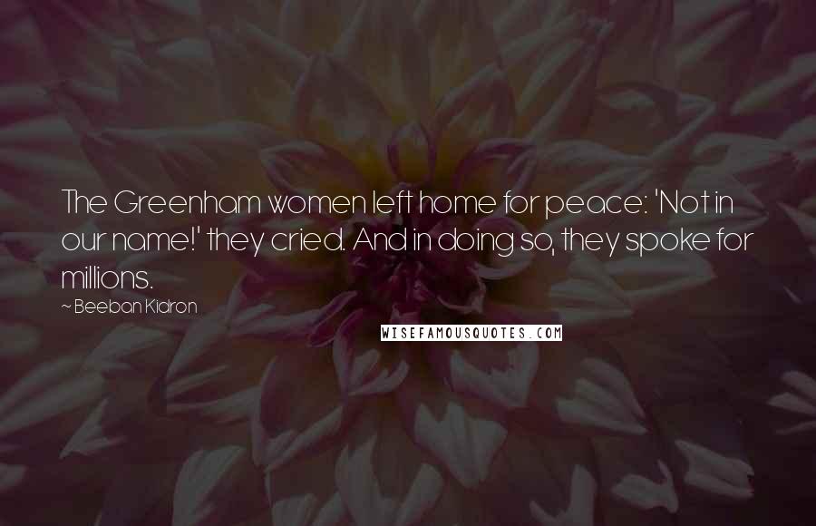 Beeban Kidron Quotes: The Greenham women left home for peace: 'Not in our name!' they cried. And in doing so, they spoke for millions.