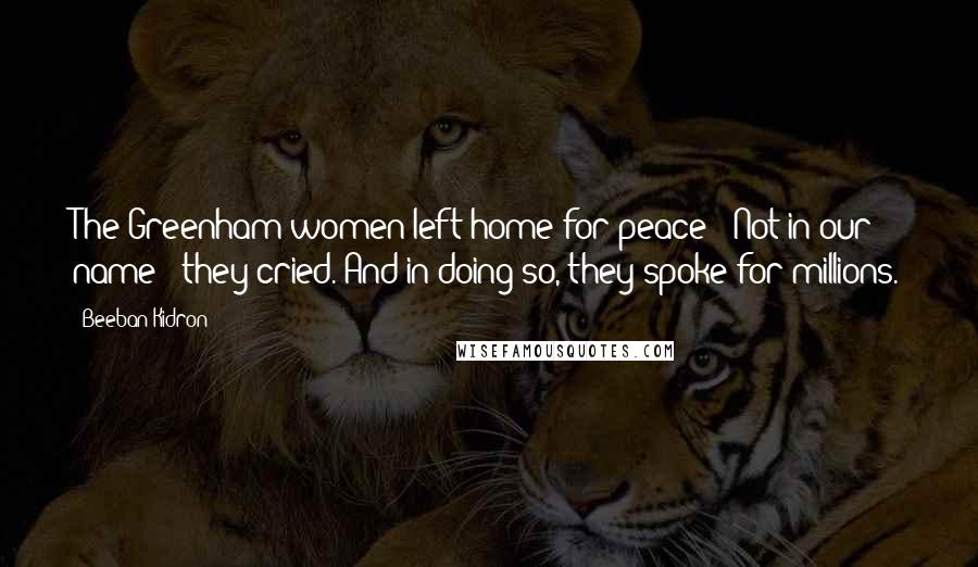 Beeban Kidron Quotes: The Greenham women left home for peace: 'Not in our name!' they cried. And in doing so, they spoke for millions.