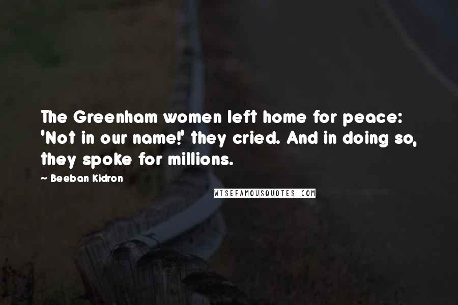 Beeban Kidron Quotes: The Greenham women left home for peace: 'Not in our name!' they cried. And in doing so, they spoke for millions.