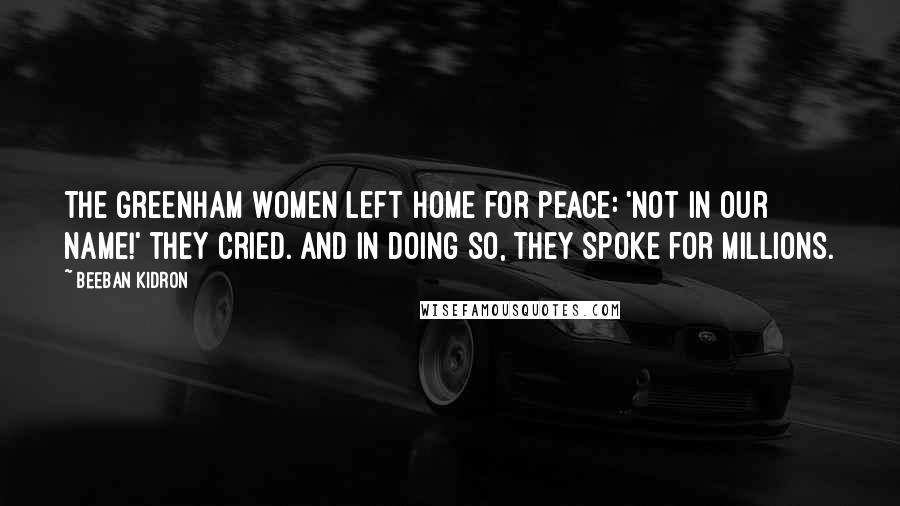 Beeban Kidron Quotes: The Greenham women left home for peace: 'Not in our name!' they cried. And in doing so, they spoke for millions.