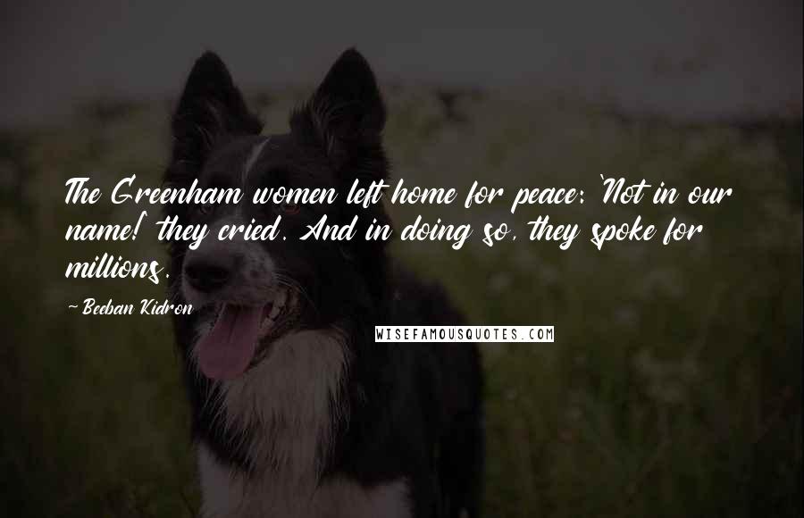 Beeban Kidron Quotes: The Greenham women left home for peace: 'Not in our name!' they cried. And in doing so, they spoke for millions.